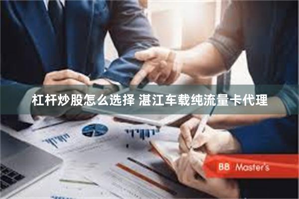 杠杆炒股怎么选择 湛江车载纯流量卡代理
