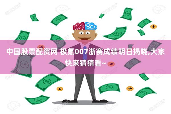 中国股票配资网 极氪007浙赛成绩明日揭晓,大家快来猜猜看~