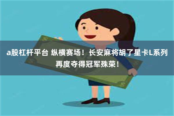 a股杠杆平台 纵横赛场！长安麻将胡了星卡L系列再度夺得冠军殊荣！