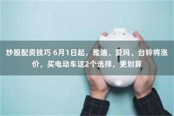 炒股配资技巧 6月1日起，雅迪、爱玛、台铃将涨价，买电动车这2个选择，更划算