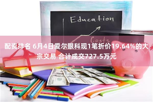 配资排名 6月4日爱尔眼科现1笔折价19.64%的大宗交易 合计成交727.5万元