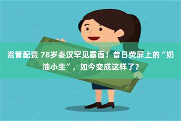 资管配资 78岁秦汉罕见露面！昔日荧屏上的“奶油小生”，如今变成这样了？