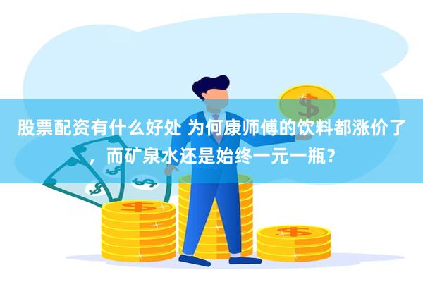 股票配资有什么好处 为何康师傅的饮料都涨价了，而矿泉水还是始终一元一瓶？