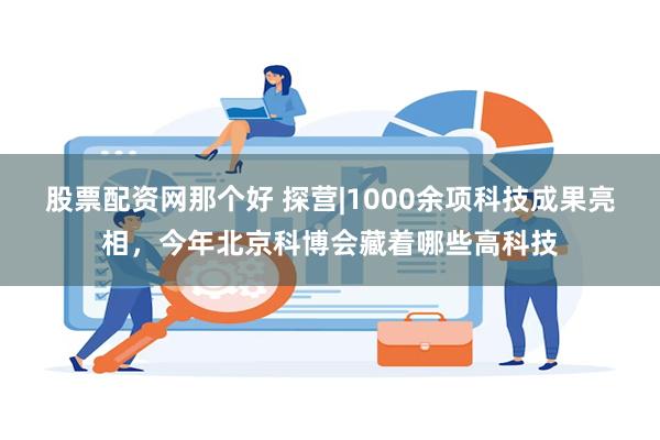股票配资网那个好 探营|1000余项科技成果亮相，今年北京科博会藏着哪些高科技