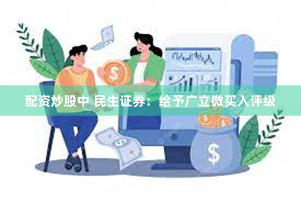 配资炒股中 民生证券：给予广立微买入评级