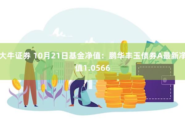 大牛证券 10月21日基金净值：鹏华丰玉债券A最新净值1.0566