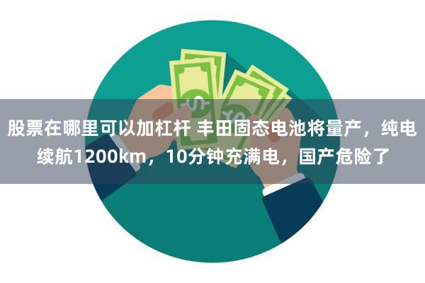 股票在哪里可以加杠杆 丰田固态电池将量产，纯电续航1200km，10分钟充满电，国产危险了
