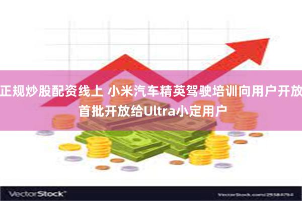 正规炒股配资线上 小米汽车精英驾驶培训向用户开放 首批开放给Ultra小定用户