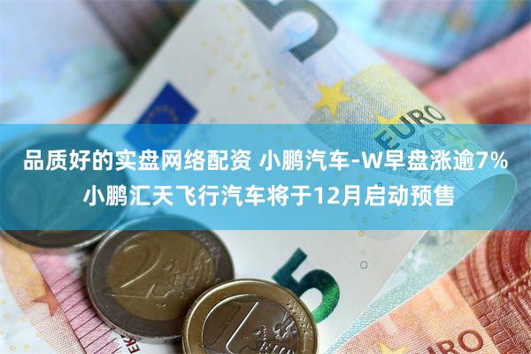 品质好的实盘网络配资 小鹏汽车-W早盘涨逾7% 小鹏汇天飞行汽车将于12月启动预售