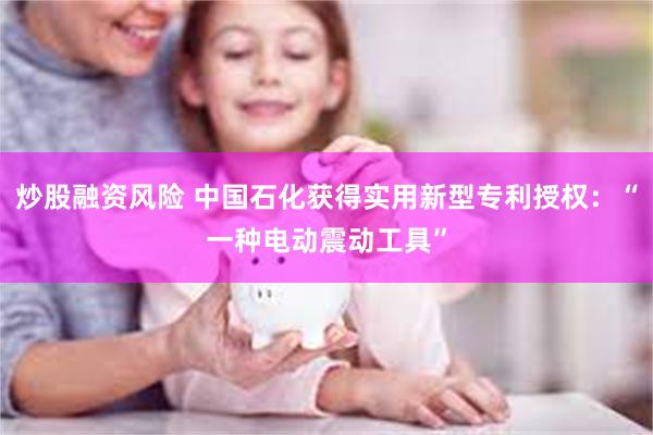 炒股融资风险 中国石化获得实用新型专利授权：“一种电动震动工具”