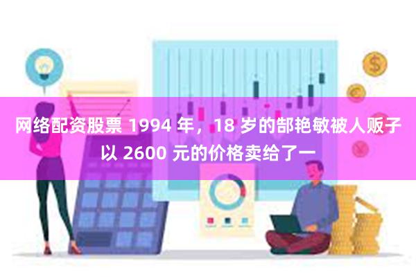 网络配资股票 1994 年，18 岁的郜艳敏被人贩子以 2600 元的价格卖给了一