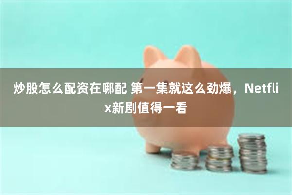 炒股怎么配资在哪配 第一集就这么劲爆，Netflix新剧值得一看
