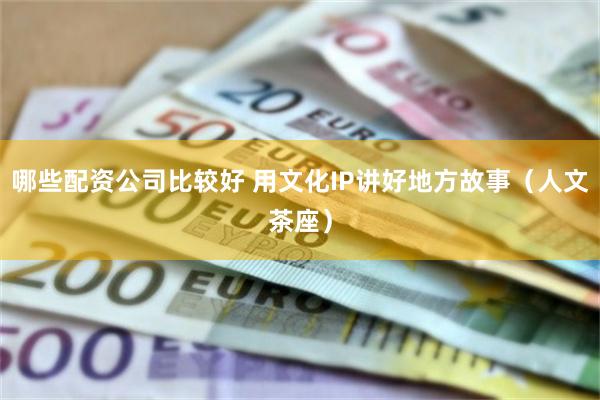 哪些配资公司比较好 用文化IP讲好地方故事（人文茶座）