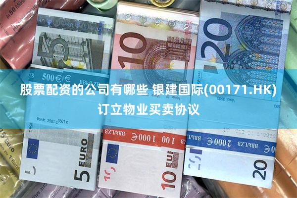 股票配资的公司有哪些 银建国际(00171.HK)订立物业买卖协议