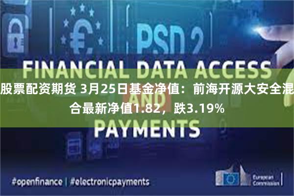 股票配资期货 3月25日基金净值：前海开源大安全混合最新净值1.82，跌3.19%