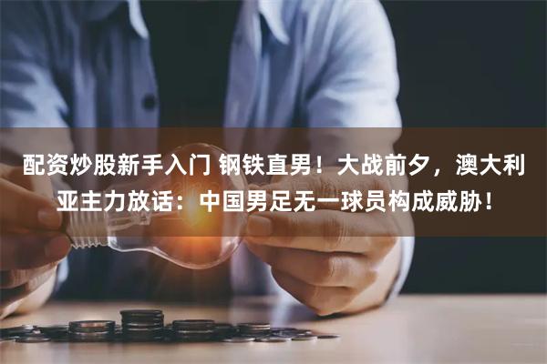 配资炒股新手入门 钢铁直男！大战前夕，澳大利亚主力放话：中国男足无一球员构成威胁！