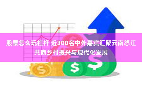 股票怎么玩杠杆 近300名中外嘉宾汇聚云南怒江共商乡村振兴与现代化发展