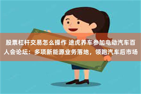股票杠杆交易怎么操作 途虎养车参加电动汽车百人会论坛：多项新能源业务落地，领跑汽车后市场