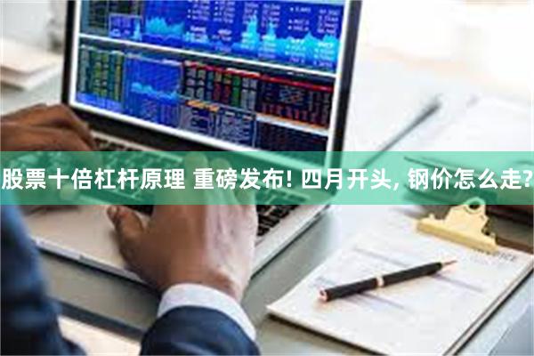 股票十倍杠杆原理 重磅发布! 四月开头, 钢价怎么走?