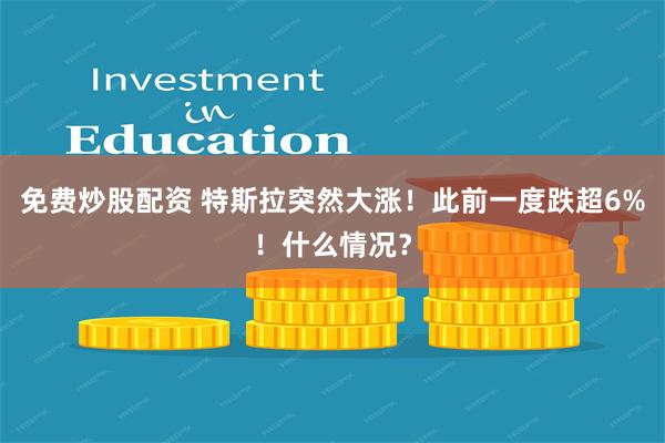 免费炒股配资 特斯拉突然大涨！此前一度跌超6%！什么情况？