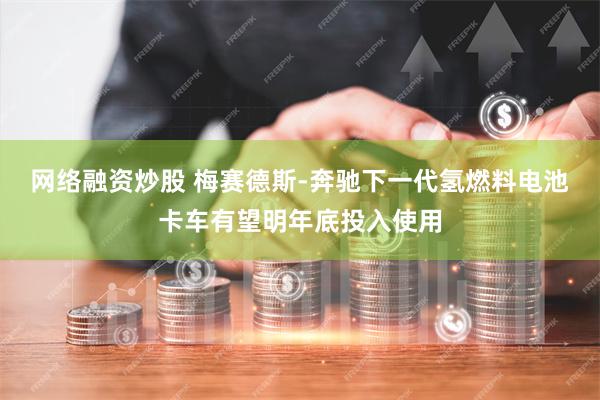 网络融资炒股 梅赛德斯-奔驰下一代氢燃料电池卡车有望明年底投入使用
