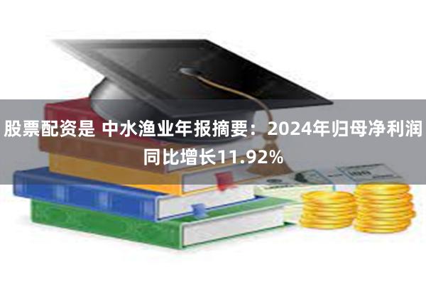 股票配资是 中水渔业年报摘要：2024年归母净利润同比增长11.92%