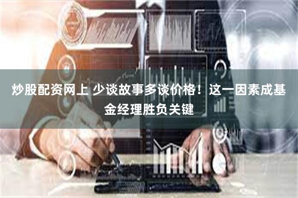 炒股配资网上 少谈故事多谈价格！这一因素成基金经理胜负关键