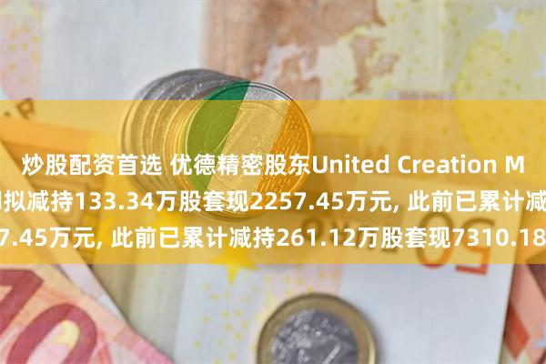 炒股配资首选 优德精密股东United Creation Management Limited拟减持133.34万股套现2257.45万元, 此前已累计减持261.12万股套现7310.18万元
