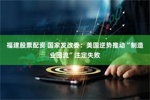 福建股票配资 国家发改委：美国逆势推动“制造业回流”注定失败