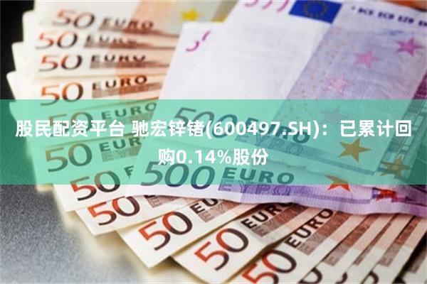 股民配资平台 驰宏锌锗(600497.SH)：已累计回购0.14%股份